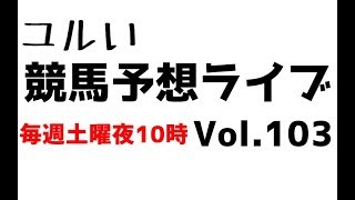 【Live】ユルい競馬予想ライブ（Vol.103）